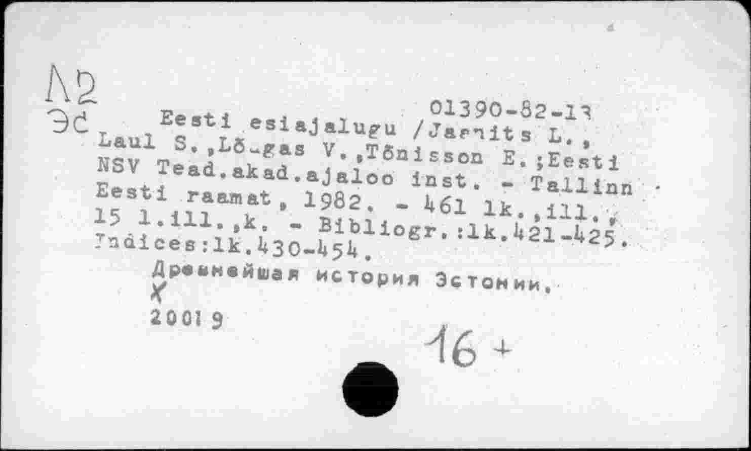 ﻿№
Eeett < т 01390-02-1^ Laul S L UgU	L. ,
Штв:? ЛМ V-.Bisson E.jEesti NSV Tead.akad.ajaloo inst. - Tallinn Eesti raamat , I982. - U61 1k 15 1. ill.,к - Bibliogr. :1кЛ2*1-й25 Indices :1k.Ü30-Ü5I».	•-АЙ-.чг1-425.
Древнейшая история Эстонии.
2 0 01 9
46^